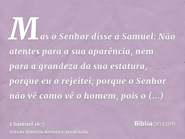 Mas o Senhor disse a Samuel: Não atentes para a sua aparência, nem para a grandeza da sua estatura, porque eu o rejeitei; porque o Senhor não vê como vê o homem