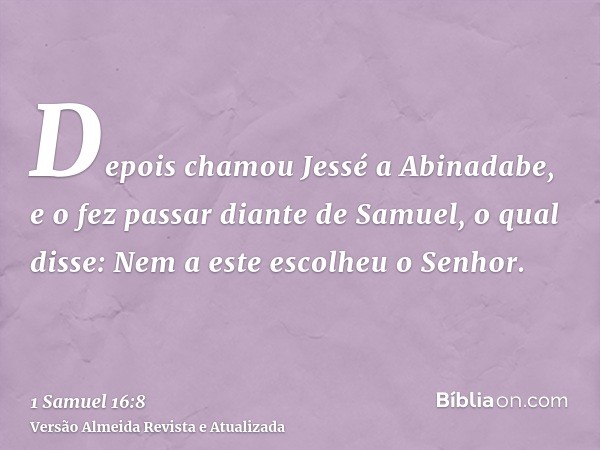 Depois chamou Jessé a Abinadabe, e o fez passar diante de Samuel, o qual disse: Nem a este escolheu o Senhor.