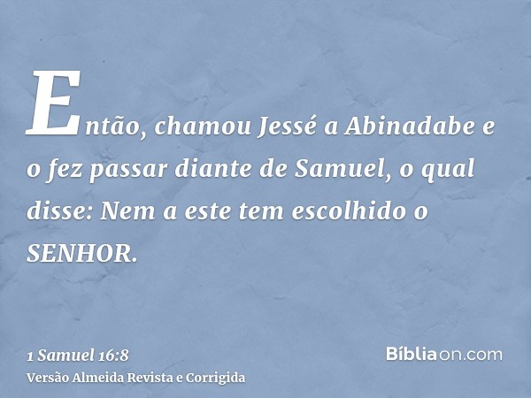 Então, chamou Jessé a Abinadabe e o fez passar diante de Samuel, o qual disse: Nem a este tem escolhido o SENHOR.