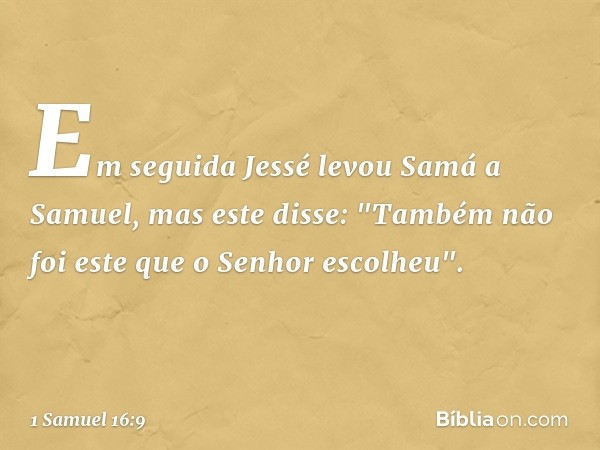 Em seguida Jessé levou Samá a Samuel, mas este disse: "Também não foi este que o Senhor escolheu". -- 1 Samuel 16:9