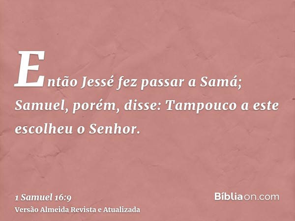 Então Jessé fez passar a Samá; Samuel, porém, disse: Tampouco a este escolheu o Senhor.