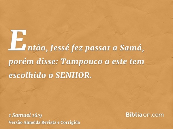 Então, Jessé fez passar a Samá, porém disse: Tampouco a este tem escolhido o SENHOR.
