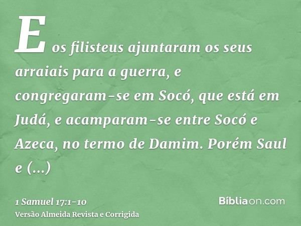 E os filisteus ajuntaram os seus arraiais para a guerra, e congregaram-se em Socó, que está em Judá, e acamparam-se entre Socó e Azeca, no termo de Damim.Porém 
