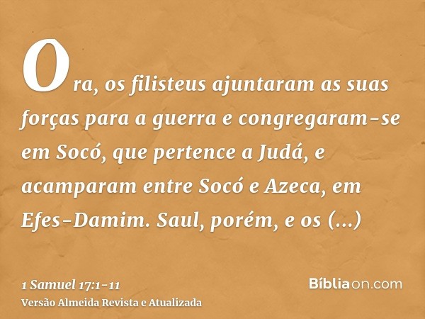 Ora, os filisteus ajuntaram as suas forças para a guerra e congregaram-se em Socó, que pertence a Judá, e acamparam entre Socó e Azeca, em Efes-Damim.Saul, poré