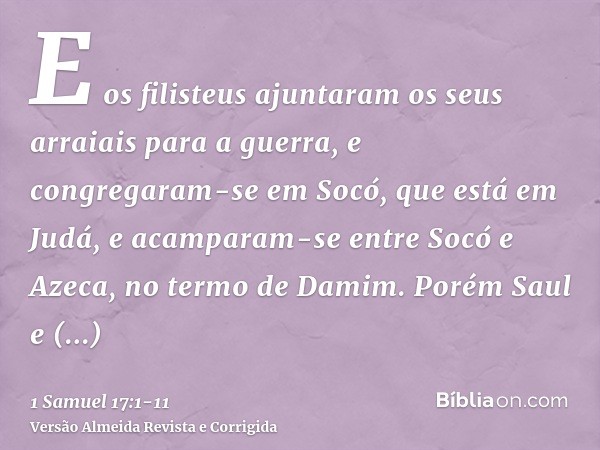 E os filisteus ajuntaram os seus arraiais para a guerra, e congregaram-se em Socó, que está em Judá, e acamparam-se entre Socó e Azeca, no termo de Damim.Porém 