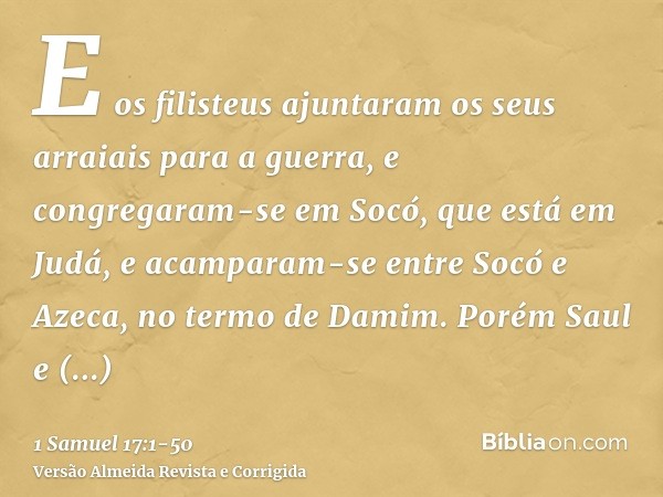 E os filisteus ajuntaram os seus arraiais para a guerra, e congregaram-se em Socó, que está em Judá, e acamparam-se entre Socó e Azeca, no termo de Damim.Porém 