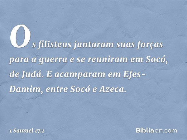 Os filisteus juntaram suas forças para a guerra e se reuniram em Socó, de Judá. E acamparam em Efes-Damim, entre Socó e Azeca. -- 1 Samuel 17:1