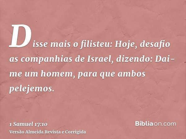 Disse mais o filisteu: Hoje, desafio as companhias de Israel, dizendo: Dai-me um homem, para que ambos pelejemos.