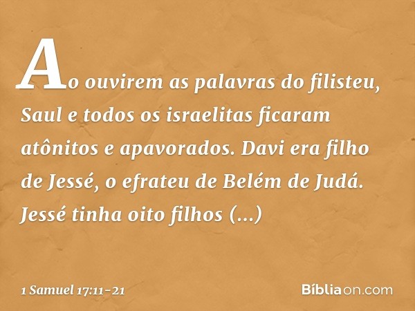 Ao ouvirem as palavras do filisteu, Saul e todos os israelitas ficaram atônitos e apavorados. Davi era filho de Jessé, o efrateu de Belém de Judá. Jessé tinha o