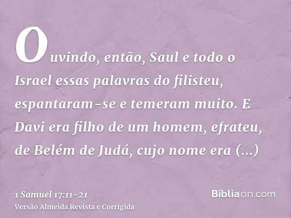 Ouvindo, então, Saul e todo o Israel essas palavras do filisteu, espantaram-se e temeram muito.E Davi era filho de um homem, efrateu, de Belém de Judá, cujo nom