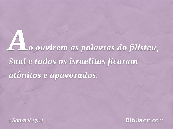 Ao ouvirem as palavras do filisteu, Saul e todos os israelitas ficaram atônitos e apavorados. -- 1 Samuel 17:11