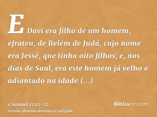 E Davi era filho de um homem, efrateu, de Belém de Judá, cujo nome era Jessé, que tinha oito filhos; e, nos dias de Saul, era este homem já velho e adiantado na