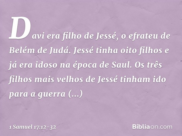 Davi era filho de Jessé, o efrateu de Belém de Judá. Jessé tinha oito filhos e já era idoso na época de Saul. Os três filhos mais velhos de Jessé tinham ido par