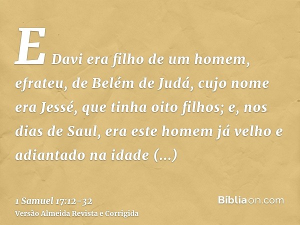 E Davi era filho de um homem, efrateu, de Belém de Judá, cujo nome era Jessé, que tinha oito filhos; e, nos dias de Saul, era este homem já velho e adiantado na