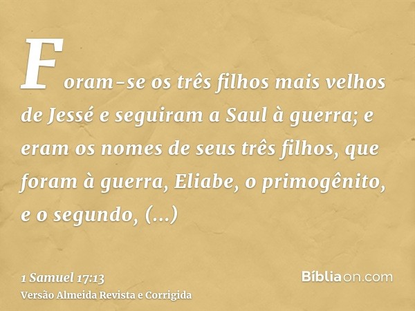 Foram-se os três filhos mais velhos de Jessé e seguiram a Saul à guerra; e eram os nomes de seus três filhos, que foram à guerra, Eliabe, o primogênito, e o seg