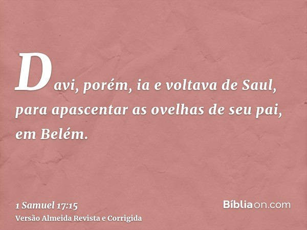 Davi, porém, ia e voltava de Saul, para apascentar as ovelhas de seu pai, em Belém.
