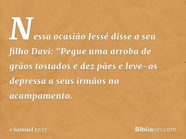 Nessa ocasião Jessé disse a seu filho Davi: "Pegue uma arroba de grãos tostados e dez pães e leve-os depressa a seus irmãos no acampamento. -- 1 Samuel 17:17