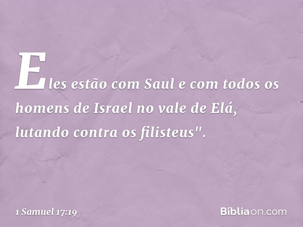 Eles estão com Saul e com todos os homens de Israel no vale de Elá, lutando contra os filisteus". -- 1 Samuel 17:19