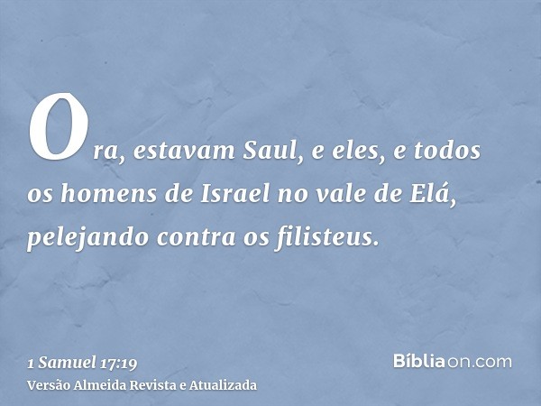 Ora, estavam Saul, e eles, e todos os homens de Israel no vale de Elá, pelejando contra os filisteus.