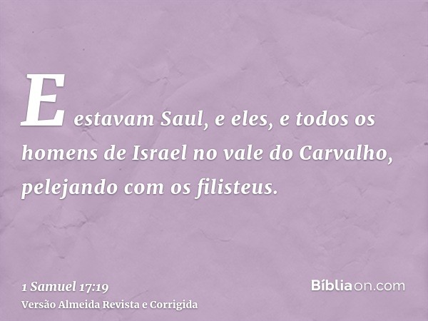 E estavam Saul, e eles, e todos os homens de Israel no vale do Carvalho, pelejando com os filisteus.