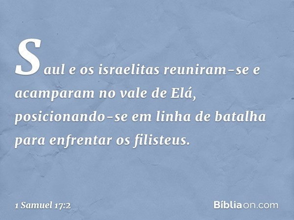 Saul e os israelitas reuniram-se e acamparam no vale de Elá, posicionando-se em linha de batalha para enfrentar os filisteus. -- 1 Samuel 17:2