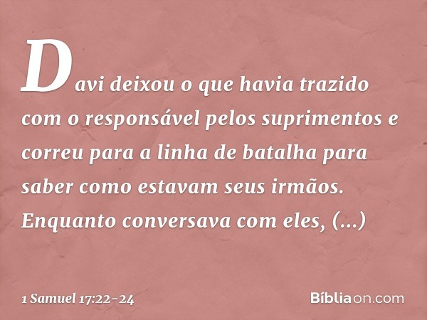 Davi deixou o que havia trazido com o responsável pelos suprimentos e correu para a linha de batalha para saber como estavam seus irmãos. Enquanto conversava co