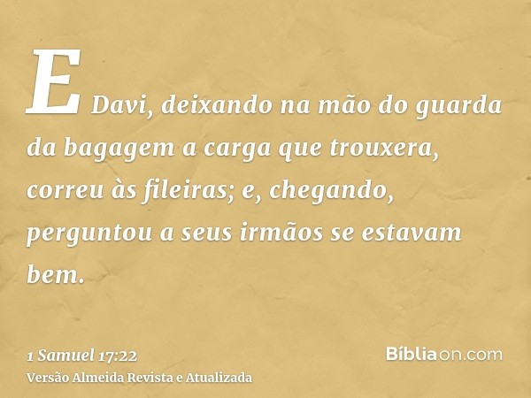 E Davi, deixando na mão do guarda da bagagem a carga que trouxera, correu às fileiras; e, chegando, perguntou a seus irmãos se estavam bem.