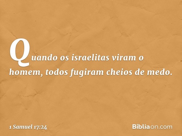 Quando os israelitas viram o homem, todos fugiram cheios de medo. -- 1 Samuel 17:24