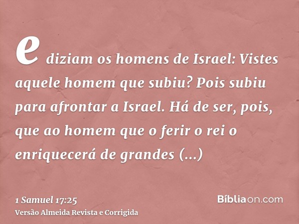 e diziam os homens de Israel: Vistes aquele homem que subiu? Pois subiu para afrontar a Israel. Há de ser, pois, que ao homem que o ferir o rei o enriquecerá de