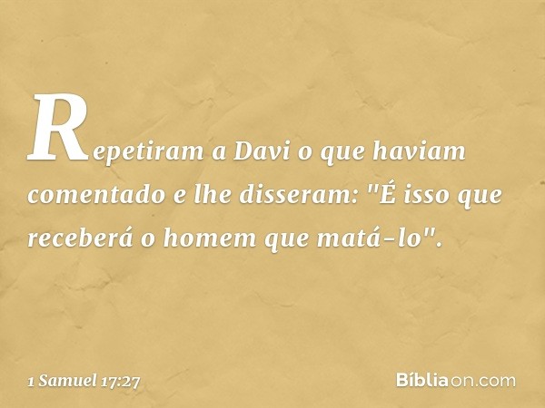 Repetiram a Davi o que haviam comentado e lhe disseram: "É isso que receberá o homem que matá-lo". -- 1 Samuel 17:27