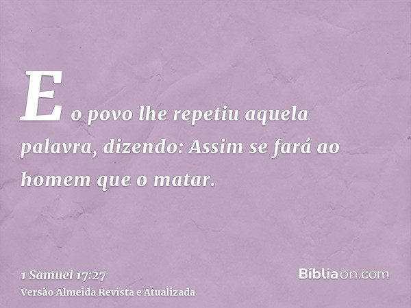 E o povo lhe repetiu aquela palavra, dizendo: Assim se fará ao homem que o matar.