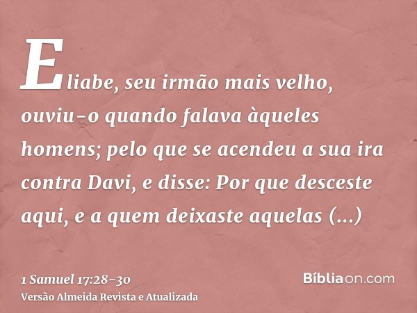 Eliabe, seu irmão mais velho, ouviu-o quando falava àqueles homens; pelo que se acendeu a sua ira contra Davi, e disse: Por que desceste aqui, e a quem deixaste