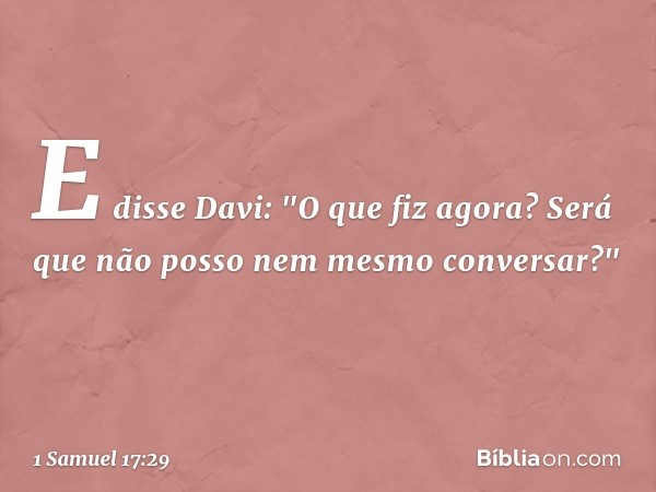 E disse Davi: "O que fiz agora? Será que não posso nem mesmo conversar?" -- 1 Samuel 17:29