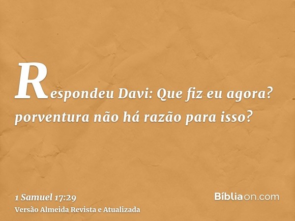 Respondeu Davi: Que fiz eu agora? porventura não há razão para isso?