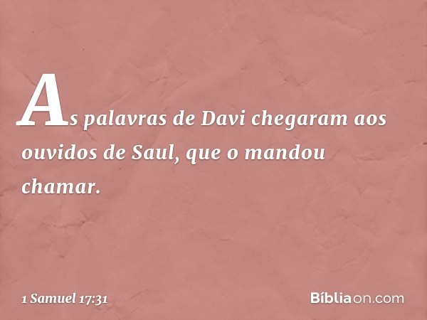 As palavras de Davi chegaram aos ouvidos de Saul, que o mandou chamar. -- 1 Samuel 17:31