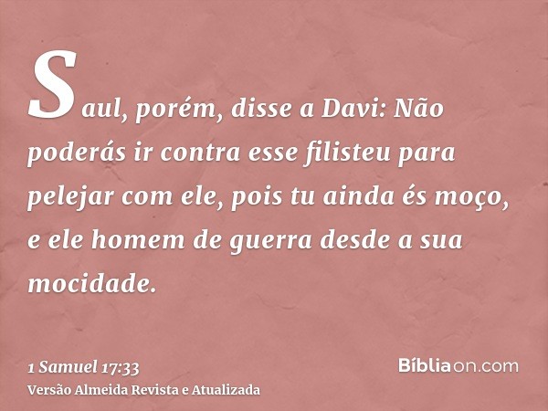 Saul, porém, disse a Davi: Não poderás ir contra esse filisteu para pelejar com ele, pois tu ainda és moço, e ele homem de guerra desde a sua mocidade.