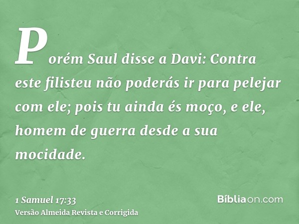 Porém Saul disse a Davi: Contra este filisteu não poderás ir para pelejar com ele; pois tu ainda és moço, e ele, homem de guerra desde a sua mocidade.