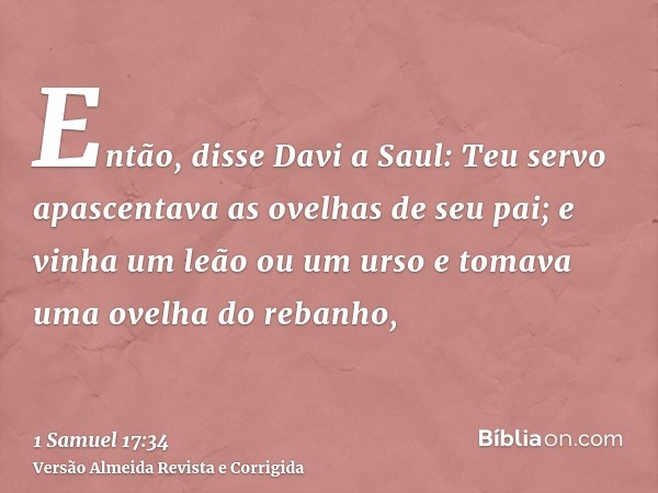 Então, disse Davi a Saul: Teu servo apascentava as ovelhas de seu pai; e vinha um leão ou um urso e tomava uma ovelha do rebanho,