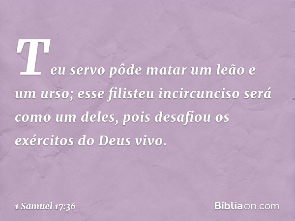 Teu servo pôde matar um leão e um urso; esse filisteu incircunciso será como um deles, pois desafiou os exércitos do Deus vivo. -- 1 Samuel 17:36