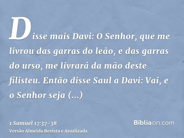 Disse mais Davi: O Senhor, que me livrou das garras do leão, e das garras do urso, me livrará da mão deste filisteu. Então disse Saul a Davi: Vai, e o Senhor se