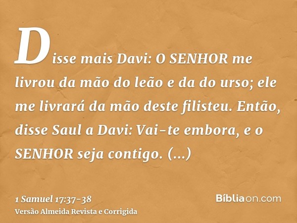 Disse mais Davi: O SENHOR me livrou da mão do leão e da do urso; ele me livrará da mão deste filisteu. Então, disse Saul a Davi: Vai-te embora, e o SENHOR seja 