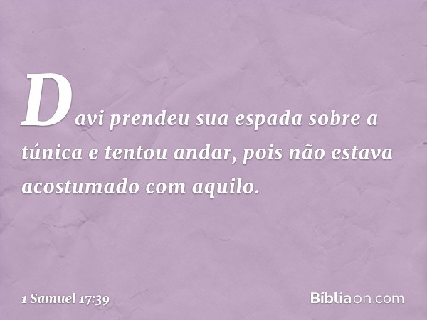 Davi prendeu sua espada sobre a túnica e tentou andar, pois não estava acostumado com aquilo. -- 1 Samuel 17:39