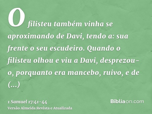 O filisteu também vinha se aproximando de Davi, tendo a: sua frente o seu escudeiro.Quando o filisteu olhou e viu a Davi, desprezou-o, porquanto era mancebo, ru