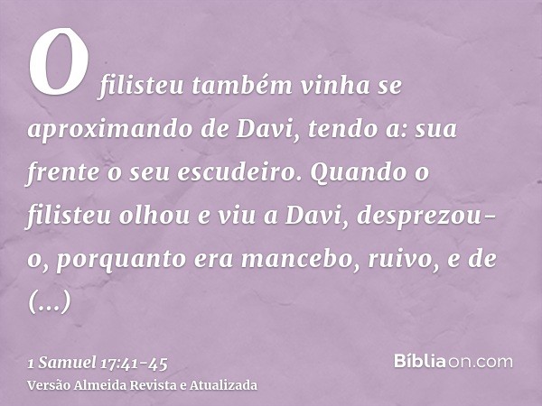 O filisteu também vinha se aproximando de Davi, tendo a: sua frente o seu escudeiro.Quando o filisteu olhou e viu a Davi, desprezou-o, porquanto era mancebo, ru