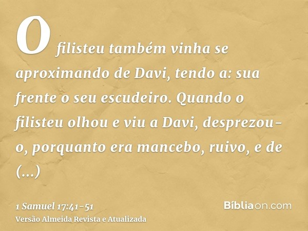 O filisteu também vinha se aproximando de Davi, tendo a: sua frente o seu escudeiro.Quando o filisteu olhou e viu a Davi, desprezou-o, porquanto era mancebo, ru