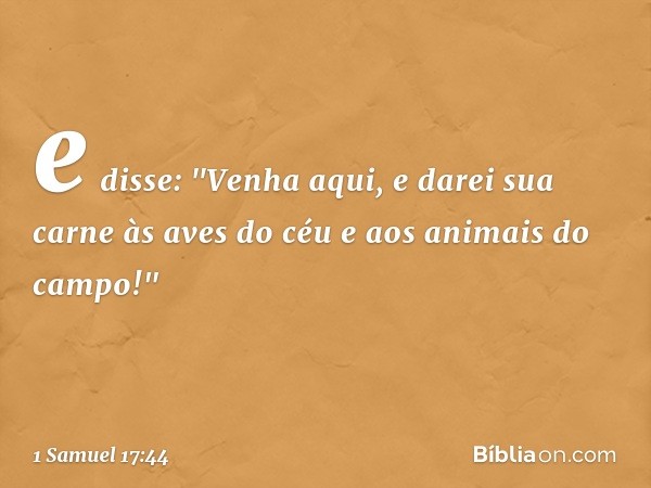 e disse: "Venha aqui, e darei sua carne às aves do céu e aos animais do campo!" -- 1 Samuel 17:44