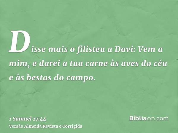 Disse mais o filisteu a Davi: Vem a mim, e darei a tua carne às aves do céu e às bestas do campo.