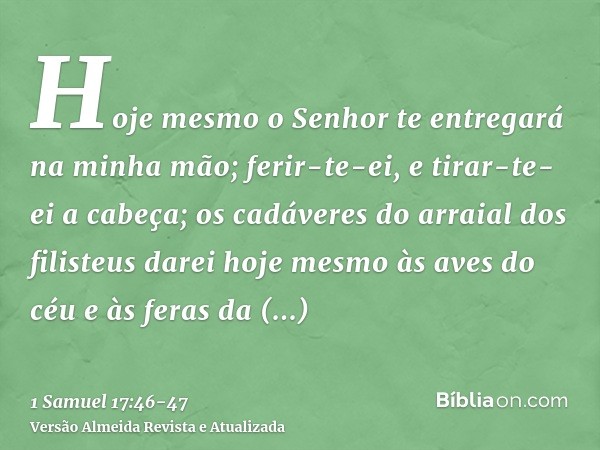 Hoje mesmo o Senhor te entregará na minha mão; ferir-te-ei, e tirar-te-ei a cabeça; os cadáveres do arraial dos filisteus darei hoje mesmo às aves do céu e às f