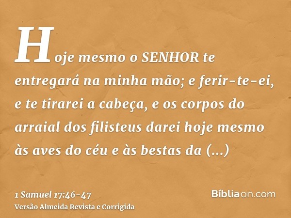 Hoje mesmo o SENHOR te entregará na minha mão; e ferir-te-ei, e te tirarei a cabeça, e os corpos do arraial dos filisteus darei hoje mesmo às aves do céu e às b