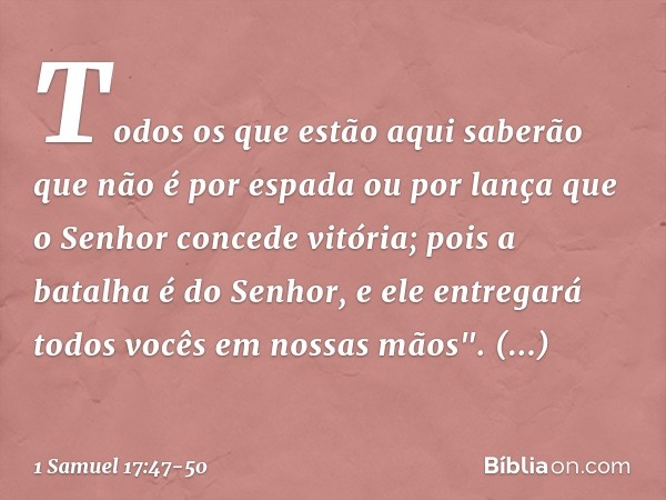 Todos os que estão aqui saberão que não é por espada ou por lança que o Senhor concede vitória; pois a batalha é do Senhor, e ele entregará todos vocês em nossa